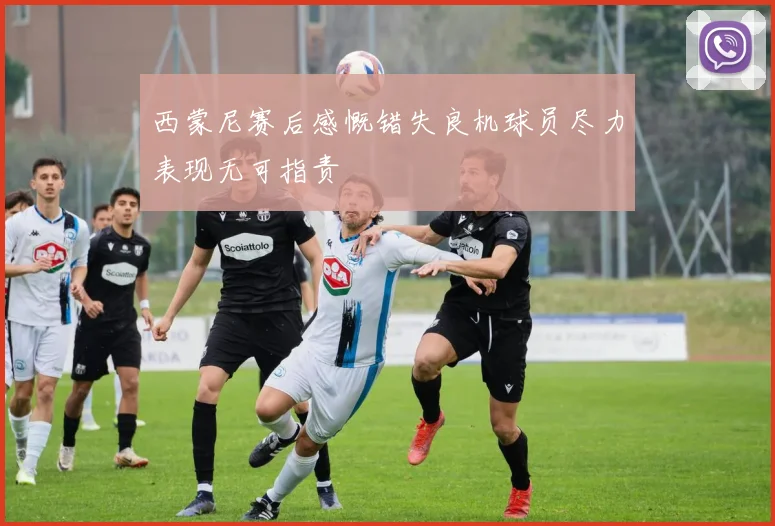 西蒙尼赛后感慨错失良机球员尽力表现无可指责
