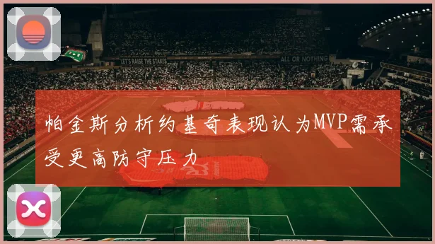帕金斯分析约基奇表现认为MVP需承受更高防守压力