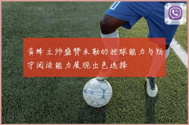 黄蜂主帅盛赞米勒的控球能力与防守阅读能力展现出色选择