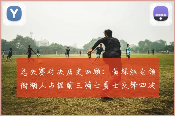 总决赛对决历史回顾：黄绿组合领衔湖人占据前三骑士勇士交锋四次