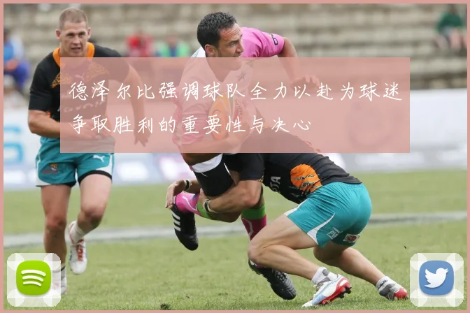 德泽尔比强调球队全力以赴为球迷争取胜利的重要性与决心