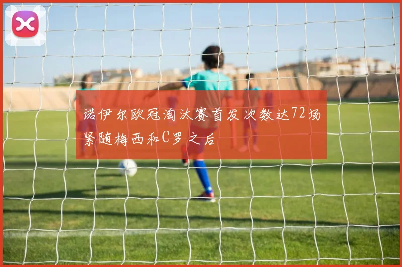 诺伊尔欧冠淘汰赛首发次数达72场紧随梅西和C罗之后