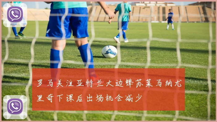 罗马关注亚特兰大边锋苏莱马纳尤里奇下课后出场机会减少