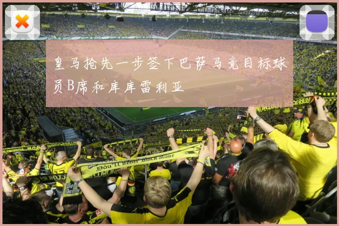 皇马抢先一步签下巴萨马竞目标球员B席和库库雷利亚