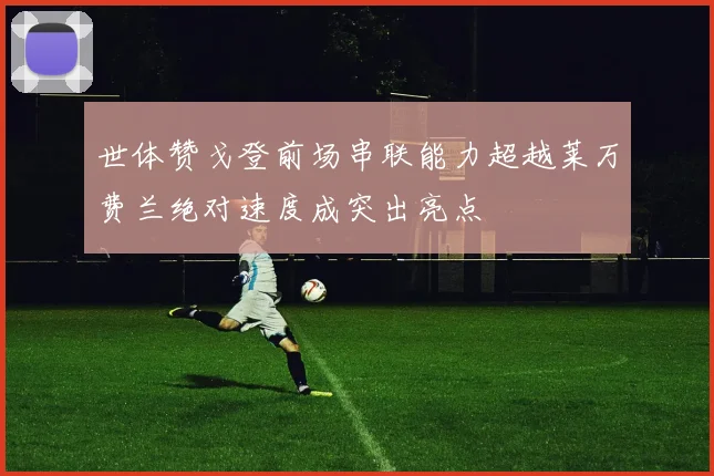 世体赞戈登前场串联能力超越莱万费兰绝对速度成突出亮点