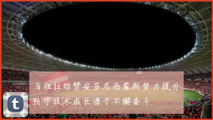 马祖拉称赞安芬尼西蒙斯努力提升防守技术成长源于不懈奋斗