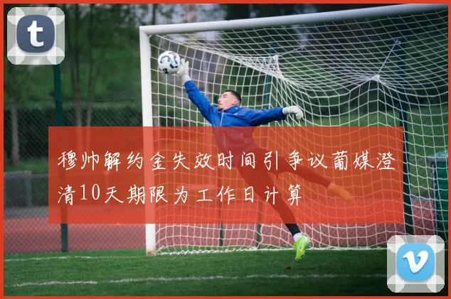 穆帅解约金失效时间引争议葡媒澄清10天期限为工作日计算