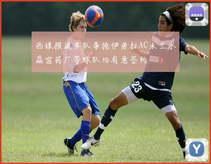 西媒报道多队争抢伊劳拉AC米兰水晶宫药厂等球队均有意签约