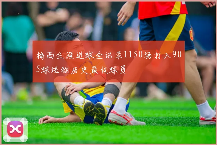 梅西生涯进球全记录1150场打入905球堪称历史最佳球员