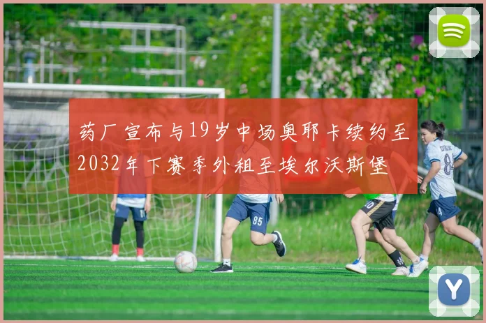 药厂宣布与19岁中场奥耶卡续约至2032年下赛季外租至埃尔沃斯堡