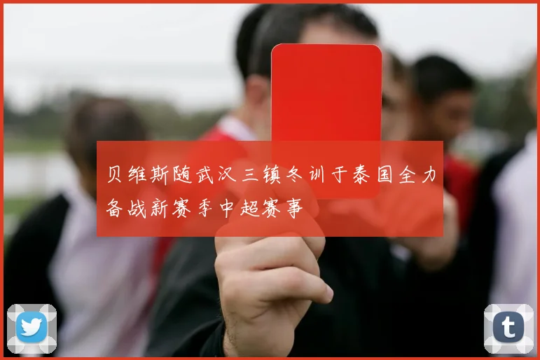 贝维斯随武汉三镇冬训于泰国全力备战新赛季中超赛事