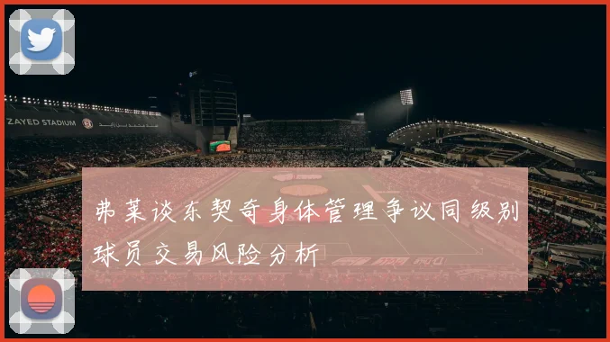 弗莱谈东契奇身体管理争议同级别球员交易风险分析