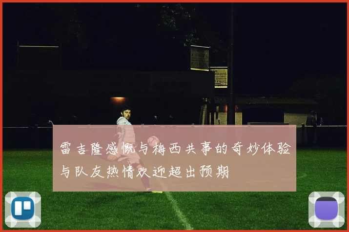 雷吉隆感慨与梅西共事的奇妙体验与队友热情欢迎超出预期