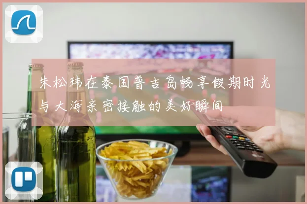 朱松玮在泰国普吉岛畅享假期时光与大海亲密接触的美好瞬间
