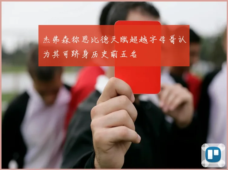 杰弗森称恩比德天赋超越字母哥认为其可跻身历史前五名