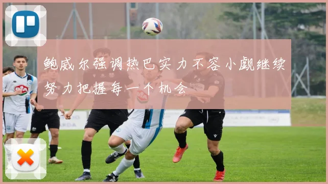 鲍威尔强调热巴实力不容小觑继续努力把握每一个机会
