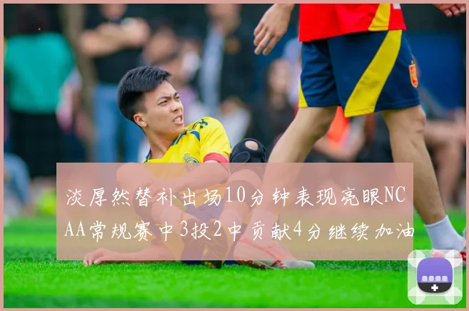 淡厚然替补出场10分钟表现亮眼NCAA常规赛中3投2中贡献4分继续加油