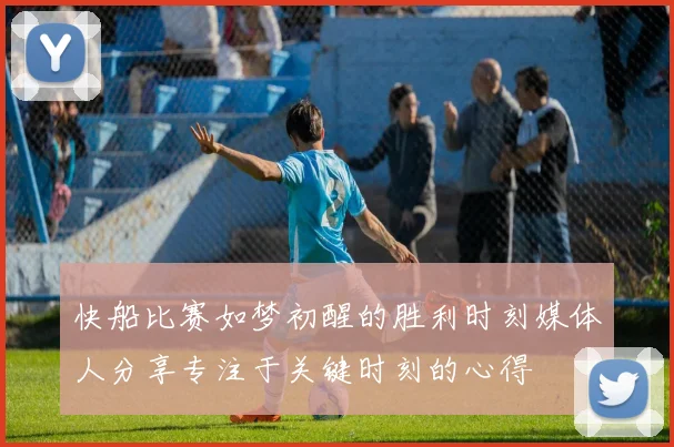 快船比赛如梦初醒的胜利时刻媒体人分享专注于关键时刻的心得