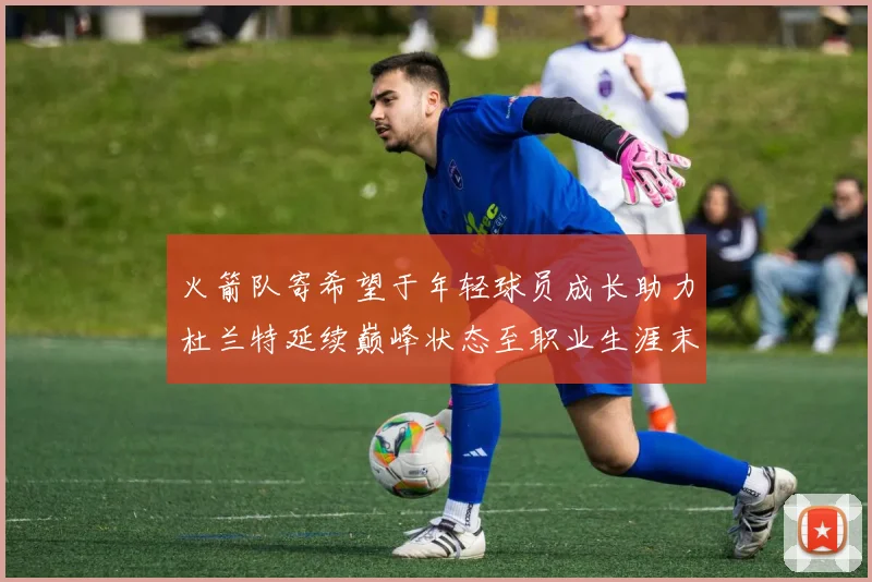 火箭队寄希望于年轻球员成长助力杜兰特延续巅峰状态至职业生涯末期