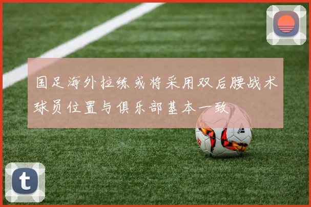 国足海外拉练或将采用双后腰战术球员位置与俱乐部基本一致